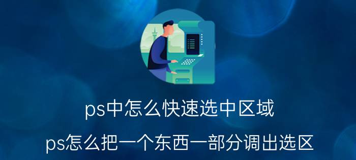 ps中怎么快速选中区域 ps怎么把一个东西一部分调出选区？